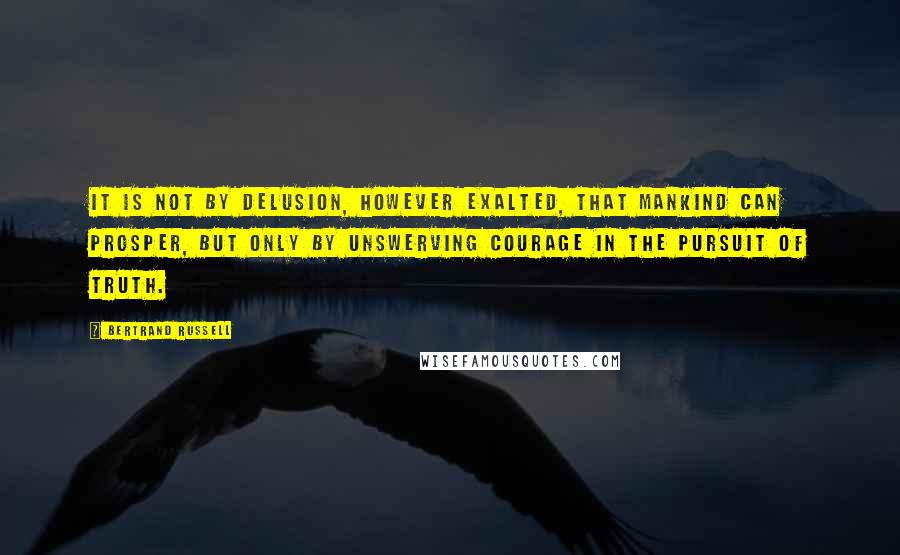 Bertrand Russell Quotes: It is not by delusion, however exalted, that mankind can prosper, but only by unswerving courage in the pursuit of truth.