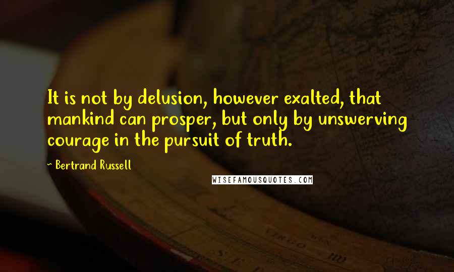 Bertrand Russell Quotes: It is not by delusion, however exalted, that mankind can prosper, but only by unswerving courage in the pursuit of truth.