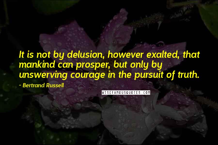 Bertrand Russell Quotes: It is not by delusion, however exalted, that mankind can prosper, but only by unswerving courage in the pursuit of truth.