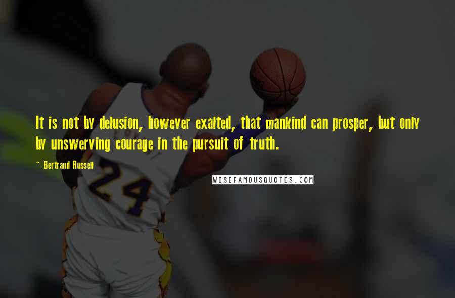 Bertrand Russell Quotes: It is not by delusion, however exalted, that mankind can prosper, but only by unswerving courage in the pursuit of truth.