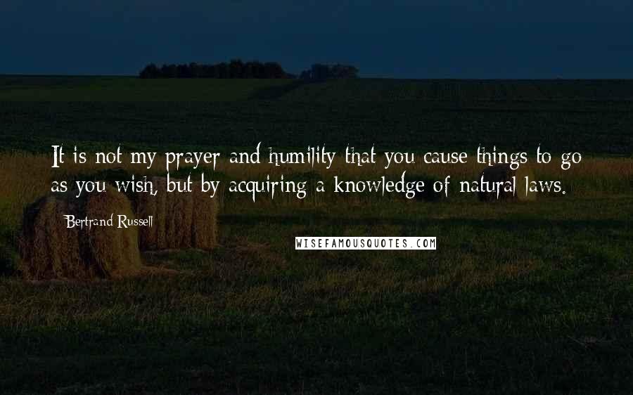 Bertrand Russell Quotes: It is not my prayer and humility that you cause things to go as you wish, but by acquiring a knowledge of natural laws.