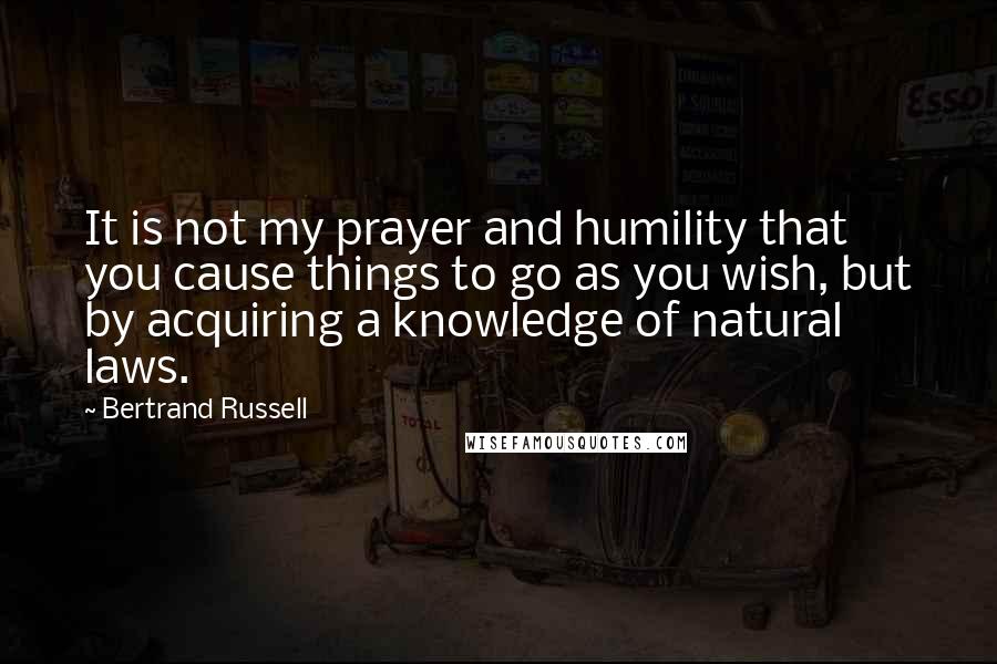 Bertrand Russell Quotes: It is not my prayer and humility that you cause things to go as you wish, but by acquiring a knowledge of natural laws.