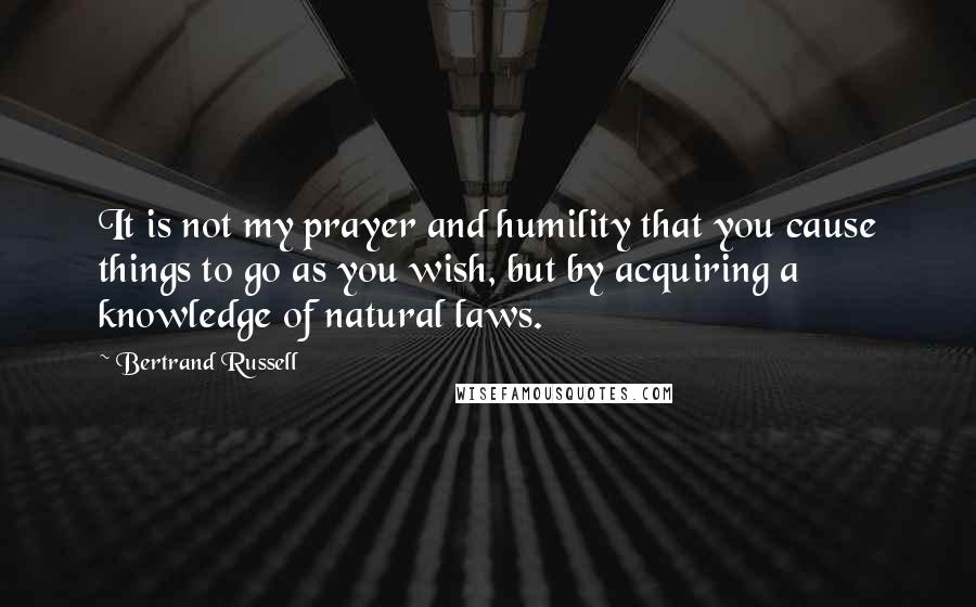 Bertrand Russell Quotes: It is not my prayer and humility that you cause things to go as you wish, but by acquiring a knowledge of natural laws.