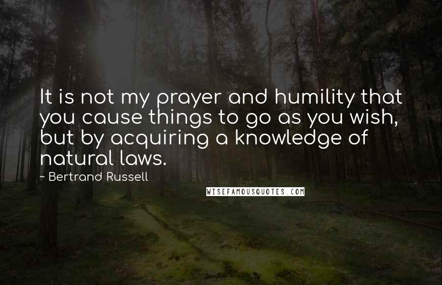 Bertrand Russell Quotes: It is not my prayer and humility that you cause things to go as you wish, but by acquiring a knowledge of natural laws.
