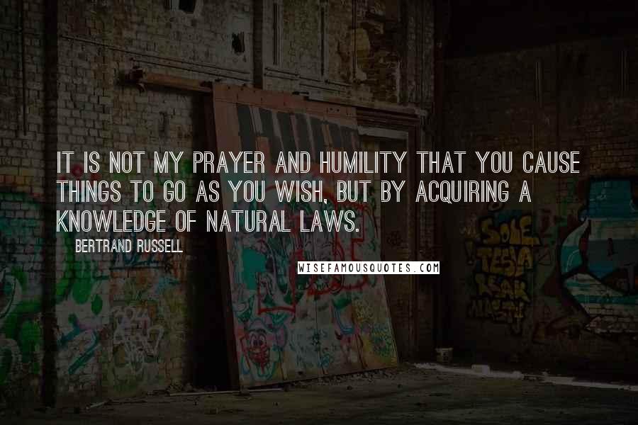 Bertrand Russell Quotes: It is not my prayer and humility that you cause things to go as you wish, but by acquiring a knowledge of natural laws.