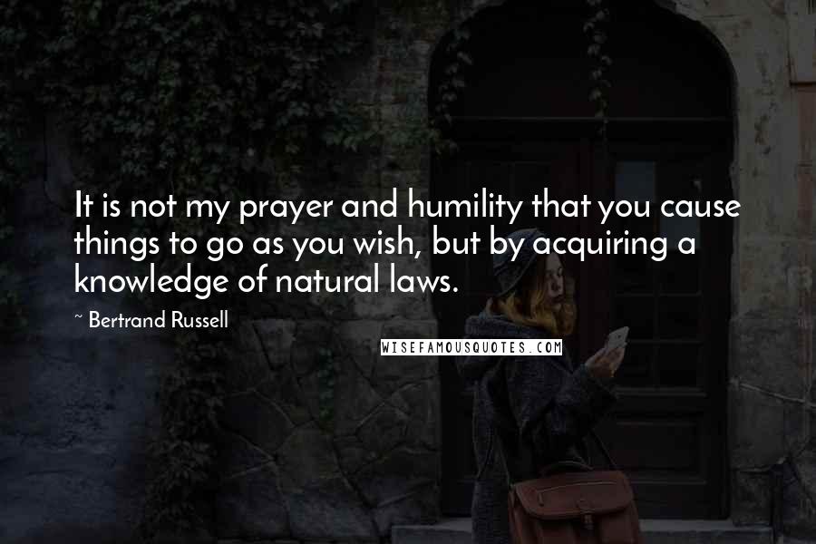 Bertrand Russell Quotes: It is not my prayer and humility that you cause things to go as you wish, but by acquiring a knowledge of natural laws.