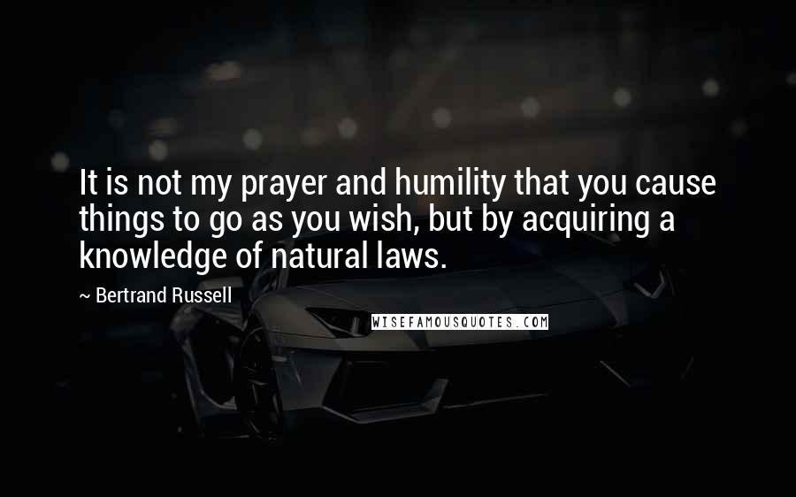 Bertrand Russell Quotes: It is not my prayer and humility that you cause things to go as you wish, but by acquiring a knowledge of natural laws.