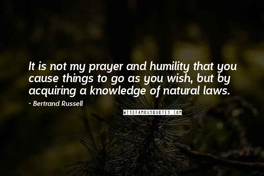 Bertrand Russell Quotes: It is not my prayer and humility that you cause things to go as you wish, but by acquiring a knowledge of natural laws.
