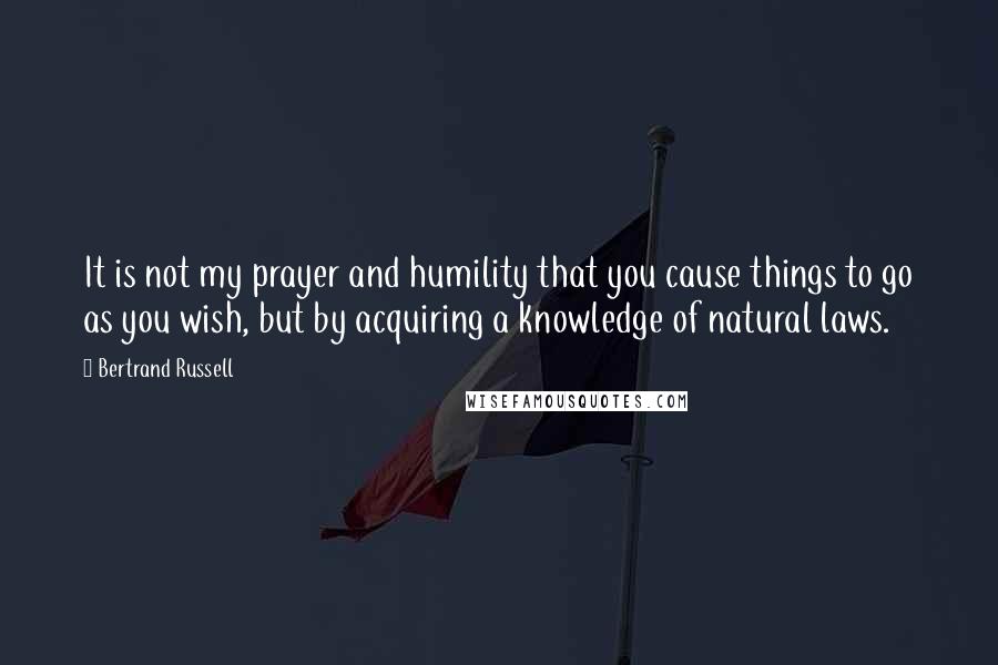 Bertrand Russell Quotes: It is not my prayer and humility that you cause things to go as you wish, but by acquiring a knowledge of natural laws.