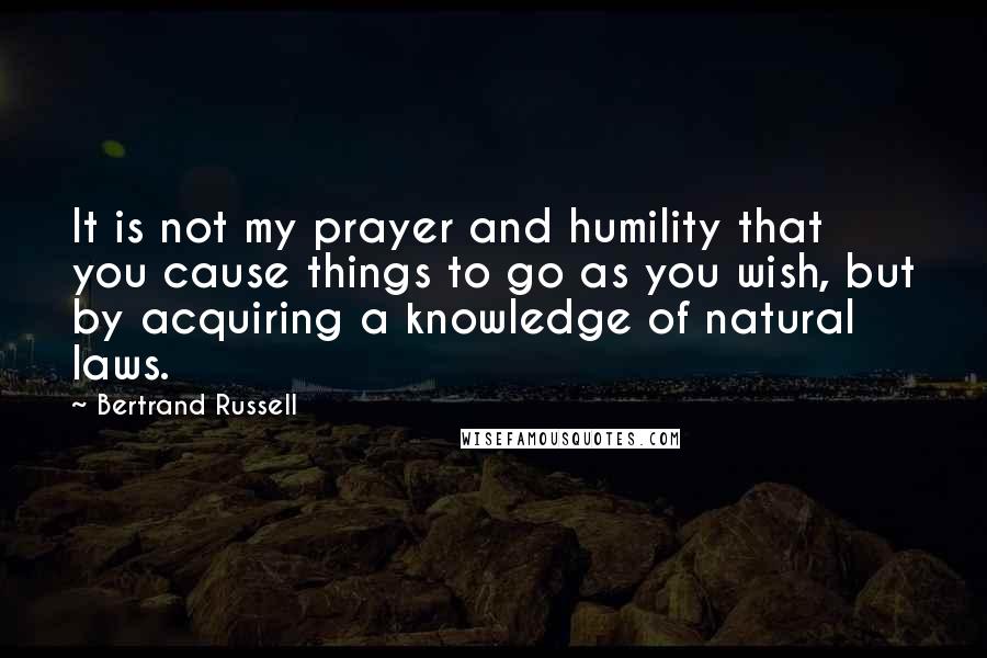 Bertrand Russell Quotes: It is not my prayer and humility that you cause things to go as you wish, but by acquiring a knowledge of natural laws.