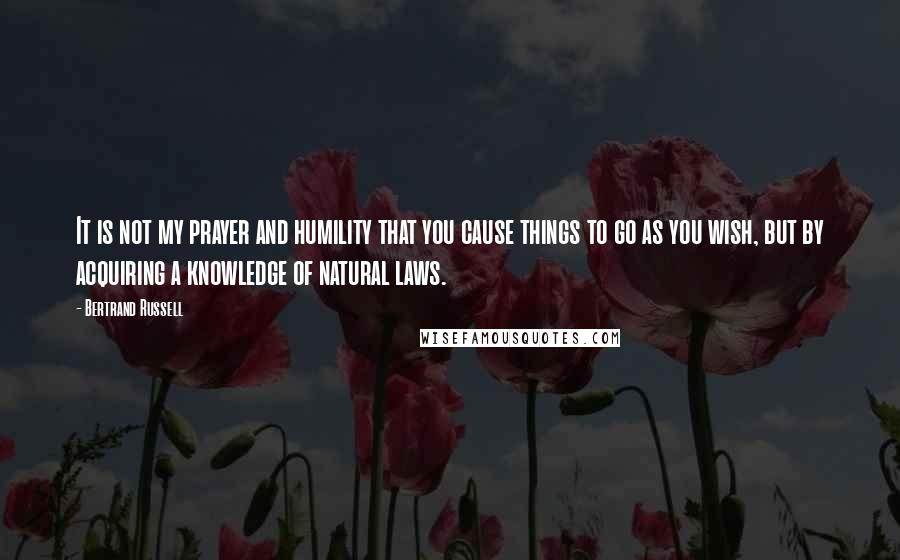Bertrand Russell Quotes: It is not my prayer and humility that you cause things to go as you wish, but by acquiring a knowledge of natural laws.