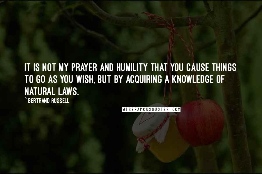 Bertrand Russell Quotes: It is not my prayer and humility that you cause things to go as you wish, but by acquiring a knowledge of natural laws.