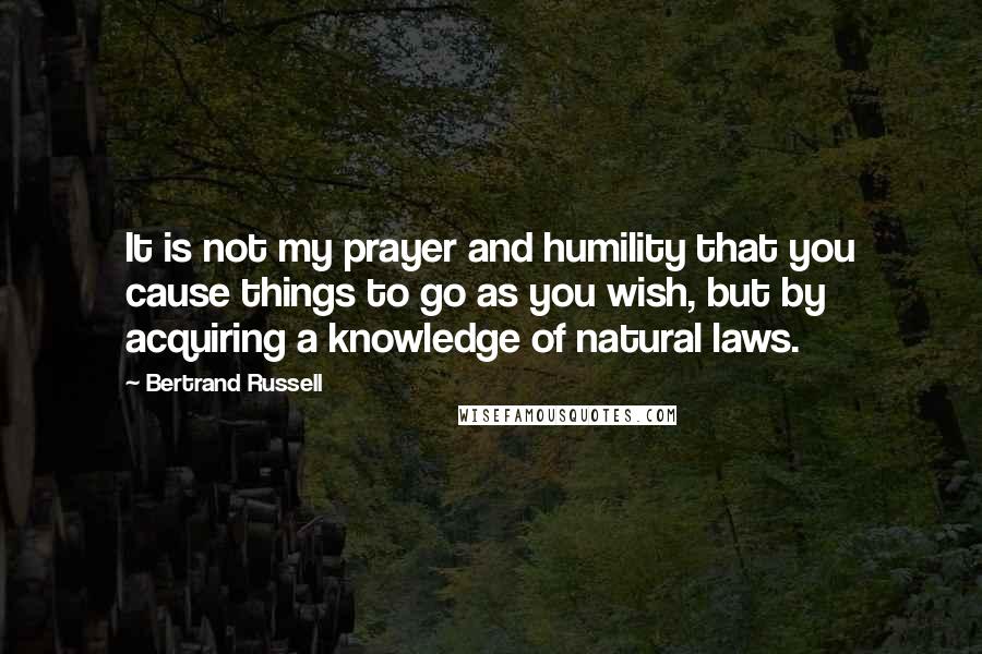 Bertrand Russell Quotes: It is not my prayer and humility that you cause things to go as you wish, but by acquiring a knowledge of natural laws.