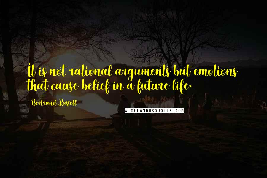 Bertrand Russell Quotes: It is not rational arguments but emotions that cause belief in a future life.