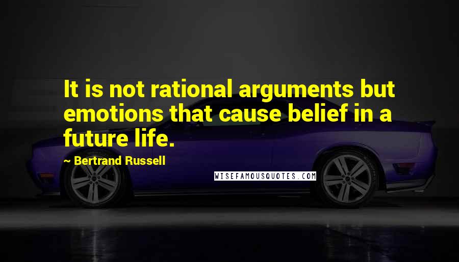 Bertrand Russell Quotes: It is not rational arguments but emotions that cause belief in a future life.