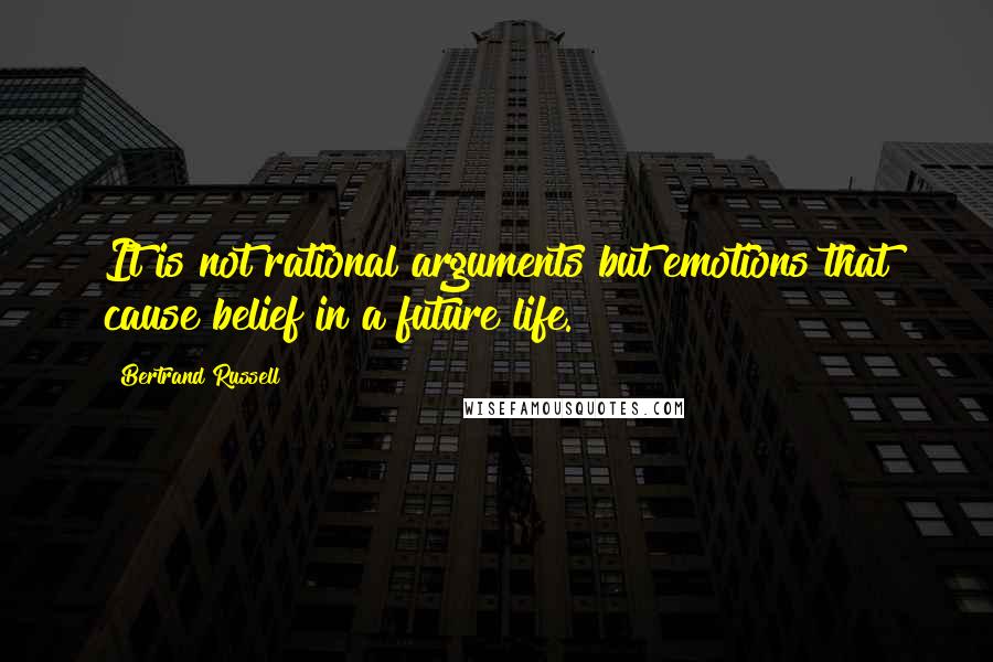 Bertrand Russell Quotes: It is not rational arguments but emotions that cause belief in a future life.