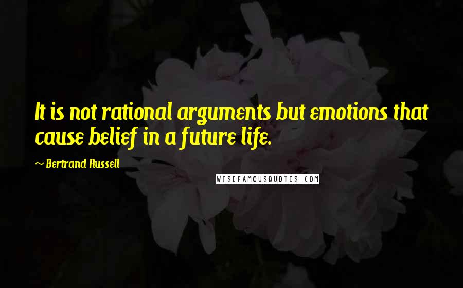 Bertrand Russell Quotes: It is not rational arguments but emotions that cause belief in a future life.