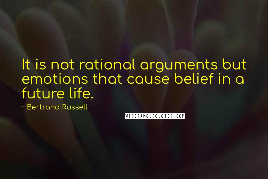 Bertrand Russell Quotes: It is not rational arguments but emotions that cause belief in a future life.