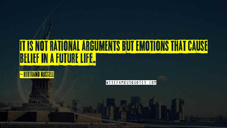 Bertrand Russell Quotes: It is not rational arguments but emotions that cause belief in a future life.