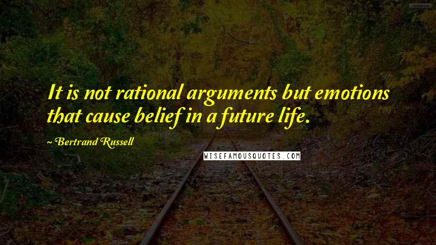 Bertrand Russell Quotes: It is not rational arguments but emotions that cause belief in a future life.