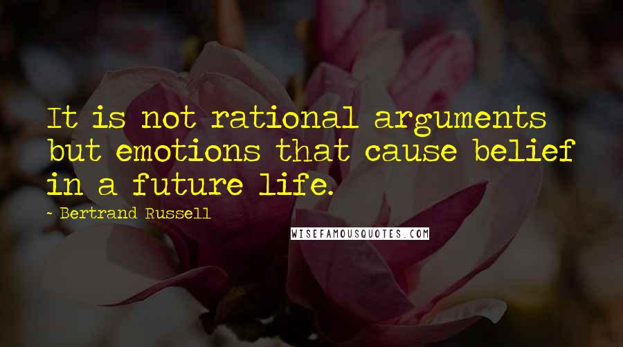 Bertrand Russell Quotes: It is not rational arguments but emotions that cause belief in a future life.