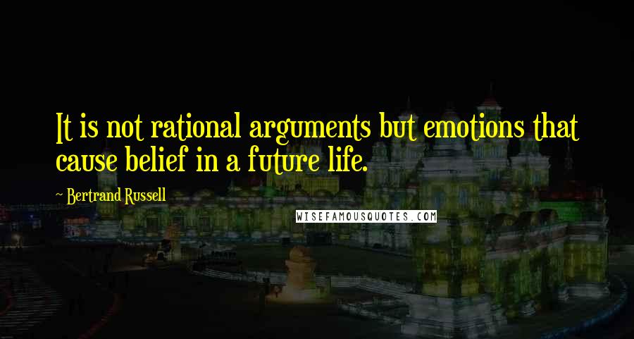 Bertrand Russell Quotes: It is not rational arguments but emotions that cause belief in a future life.