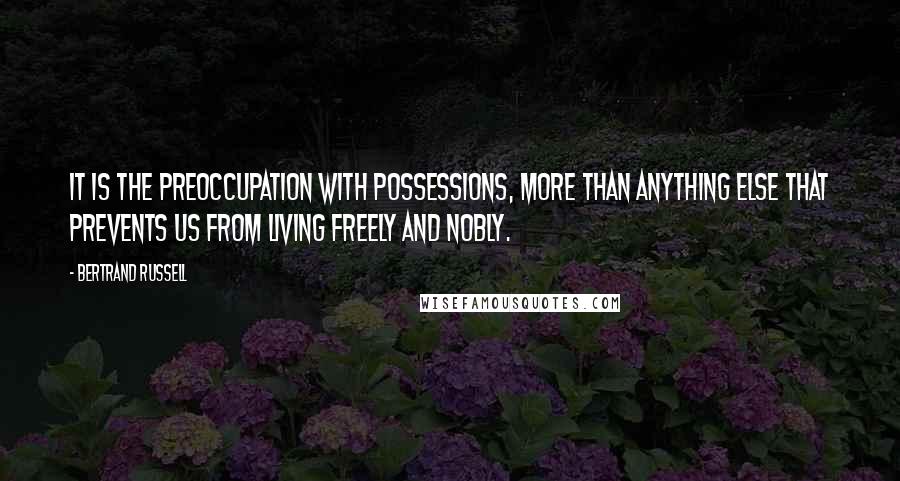 Bertrand Russell Quotes: It is the preoccupation with possessions, more than anything else that prevents us from living freely and nobly.