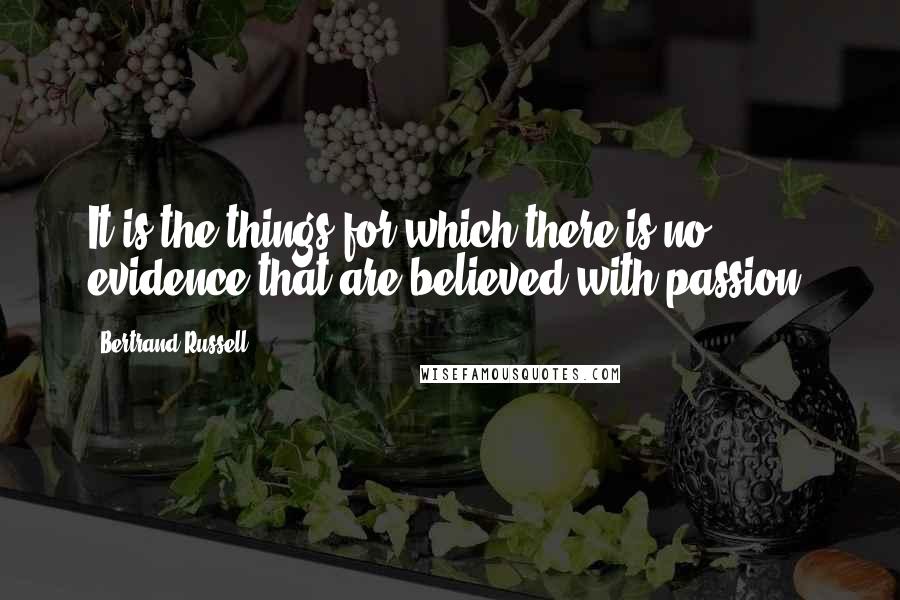 Bertrand Russell Quotes: It is the things for which there is no evidence that are believed with passion.