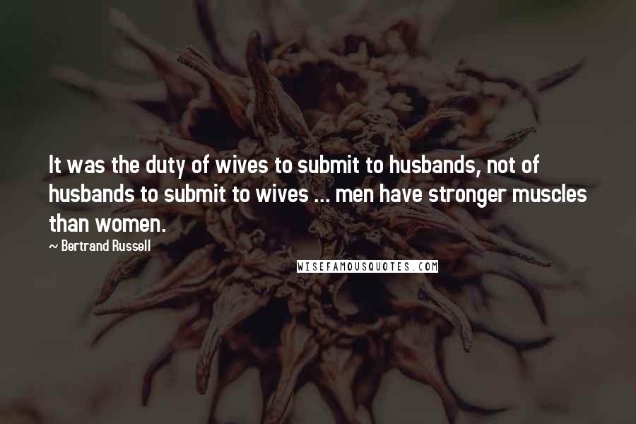 Bertrand Russell Quotes: It was the duty of wives to submit to husbands, not of husbands to submit to wives ... men have stronger muscles than women.