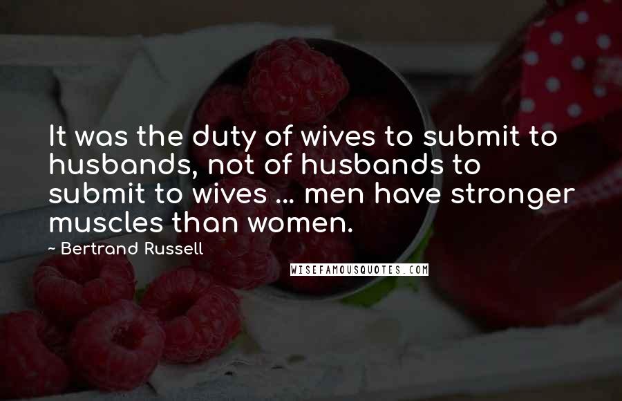 Bertrand Russell Quotes: It was the duty of wives to submit to husbands, not of husbands to submit to wives ... men have stronger muscles than women.