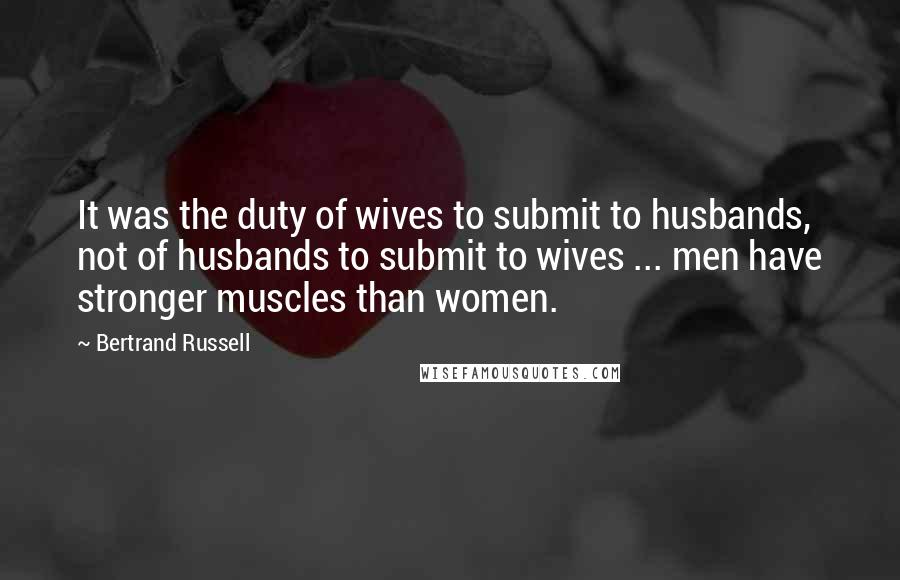 Bertrand Russell Quotes: It was the duty of wives to submit to husbands, not of husbands to submit to wives ... men have stronger muscles than women.