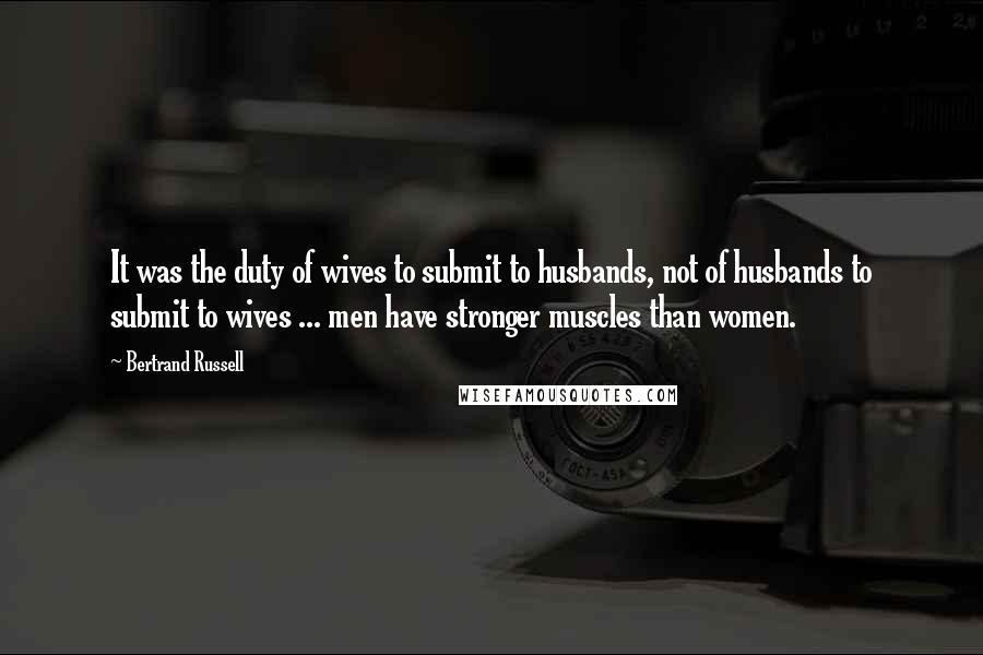 Bertrand Russell Quotes: It was the duty of wives to submit to husbands, not of husbands to submit to wives ... men have stronger muscles than women.