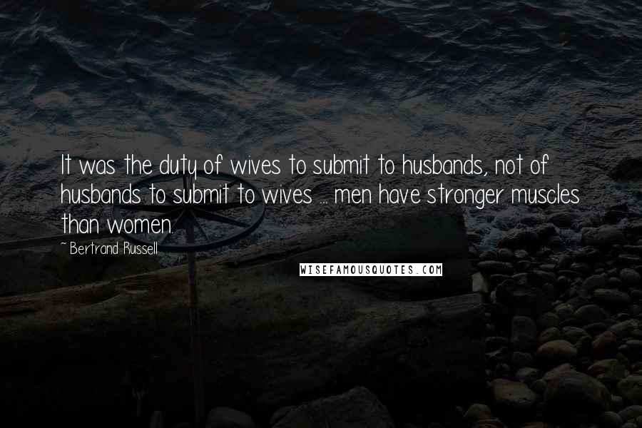 Bertrand Russell Quotes: It was the duty of wives to submit to husbands, not of husbands to submit to wives ... men have stronger muscles than women.