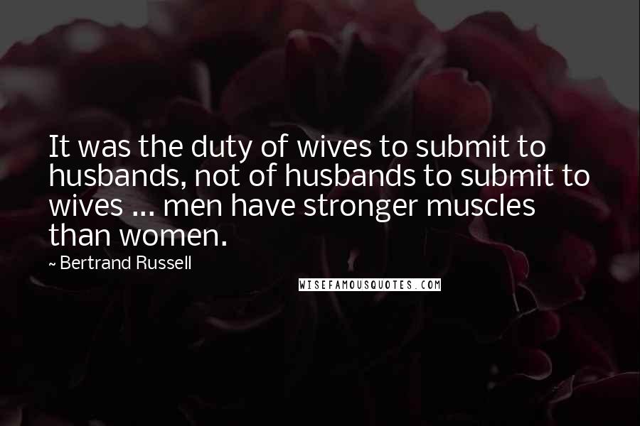 Bertrand Russell Quotes: It was the duty of wives to submit to husbands, not of husbands to submit to wives ... men have stronger muscles than women.