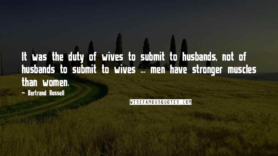 Bertrand Russell Quotes: It was the duty of wives to submit to husbands, not of husbands to submit to wives ... men have stronger muscles than women.