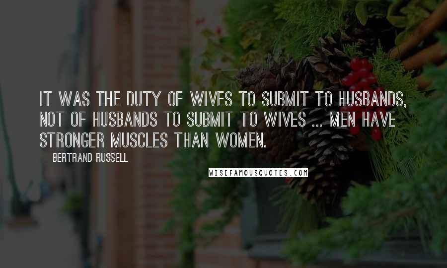 Bertrand Russell Quotes: It was the duty of wives to submit to husbands, not of husbands to submit to wives ... men have stronger muscles than women.