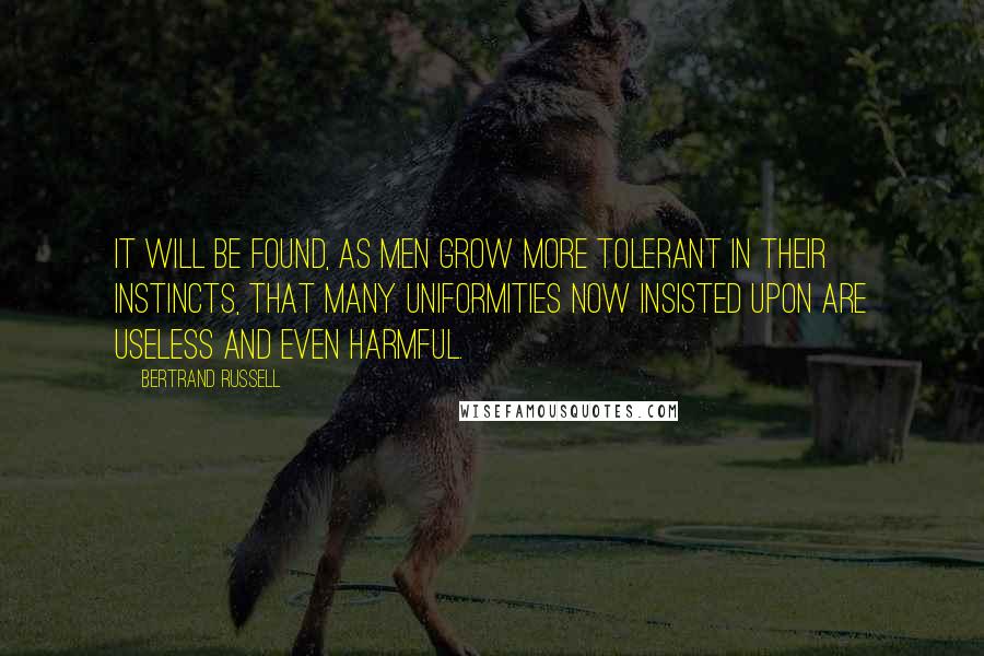 Bertrand Russell Quotes: It will be found, as men grow more tolerant in their instincts, that many uniformities now insisted upon are useless and even harmful.