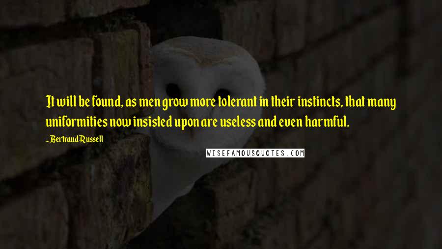 Bertrand Russell Quotes: It will be found, as men grow more tolerant in their instincts, that many uniformities now insisted upon are useless and even harmful.