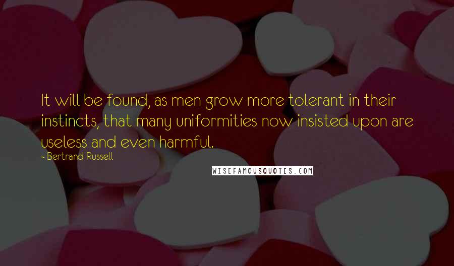 Bertrand Russell Quotes: It will be found, as men grow more tolerant in their instincts, that many uniformities now insisted upon are useless and even harmful.