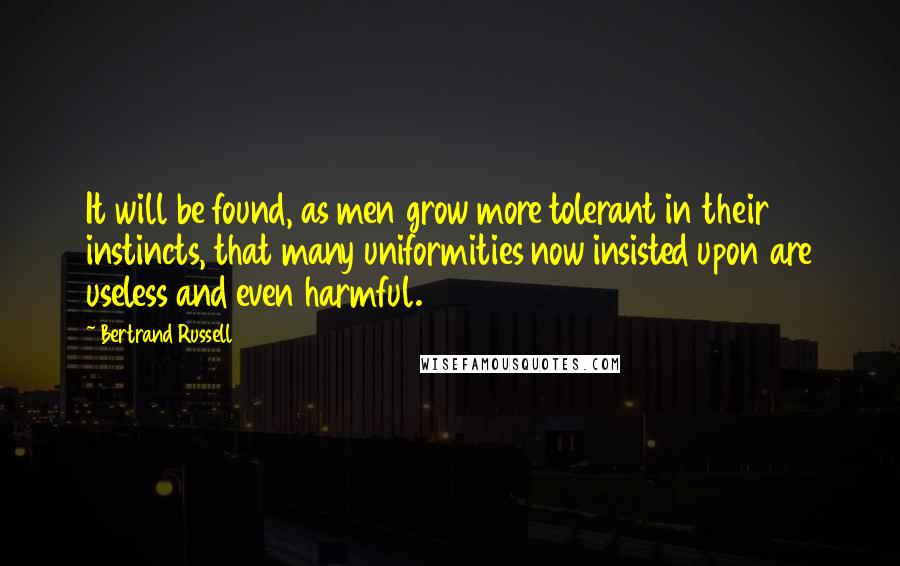 Bertrand Russell Quotes: It will be found, as men grow more tolerant in their instincts, that many uniformities now insisted upon are useless and even harmful.