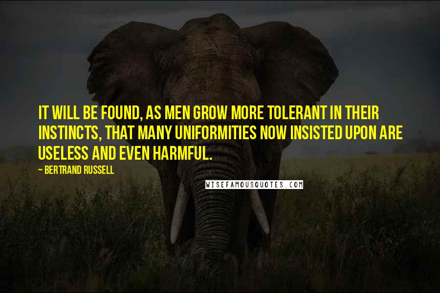 Bertrand Russell Quotes: It will be found, as men grow more tolerant in their instincts, that many uniformities now insisted upon are useless and even harmful.