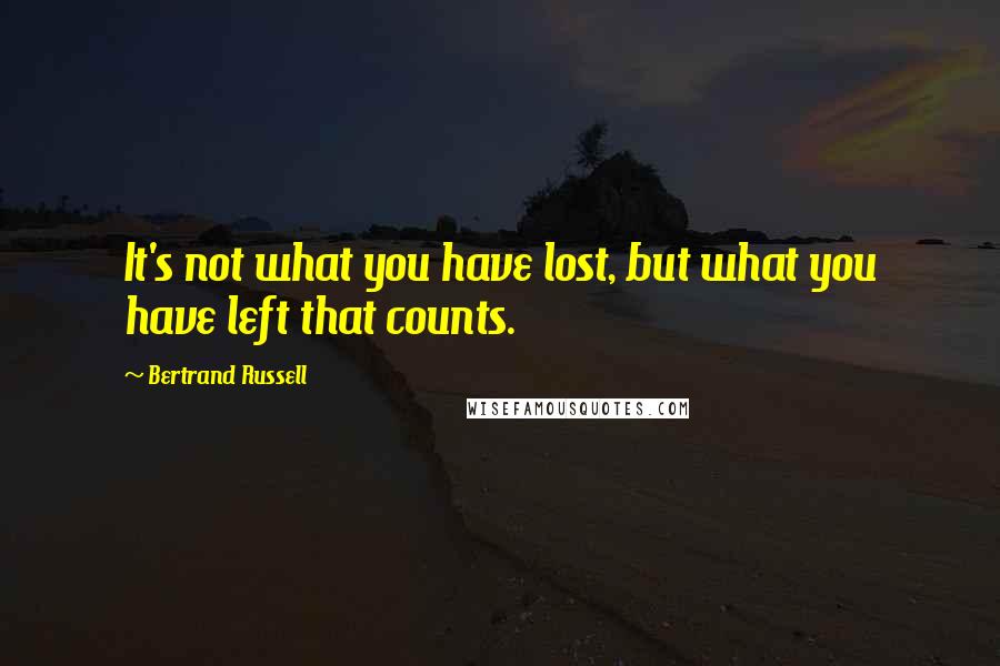 Bertrand Russell Quotes: It's not what you have lost, but what you have left that counts.