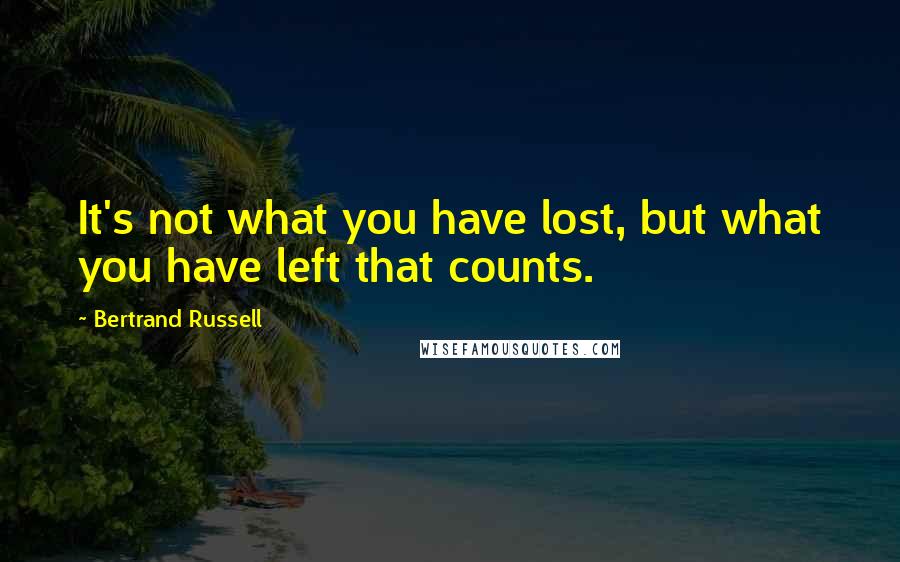 Bertrand Russell Quotes: It's not what you have lost, but what you have left that counts.