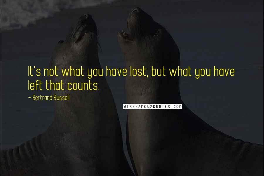 Bertrand Russell Quotes: It's not what you have lost, but what you have left that counts.