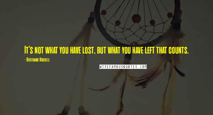 Bertrand Russell Quotes: It's not what you have lost, but what you have left that counts.