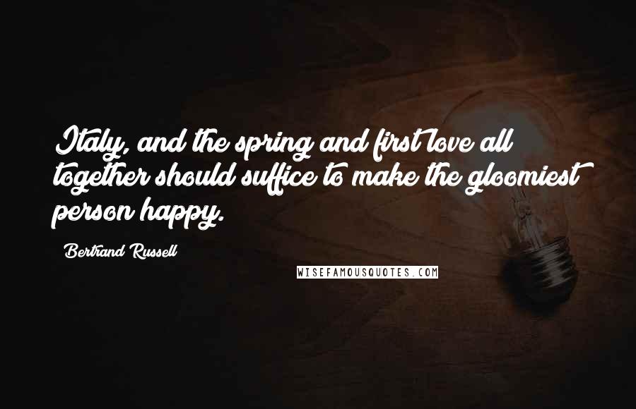 Bertrand Russell Quotes: Italy, and the spring and first love all together should suffice to make the gloomiest person happy.