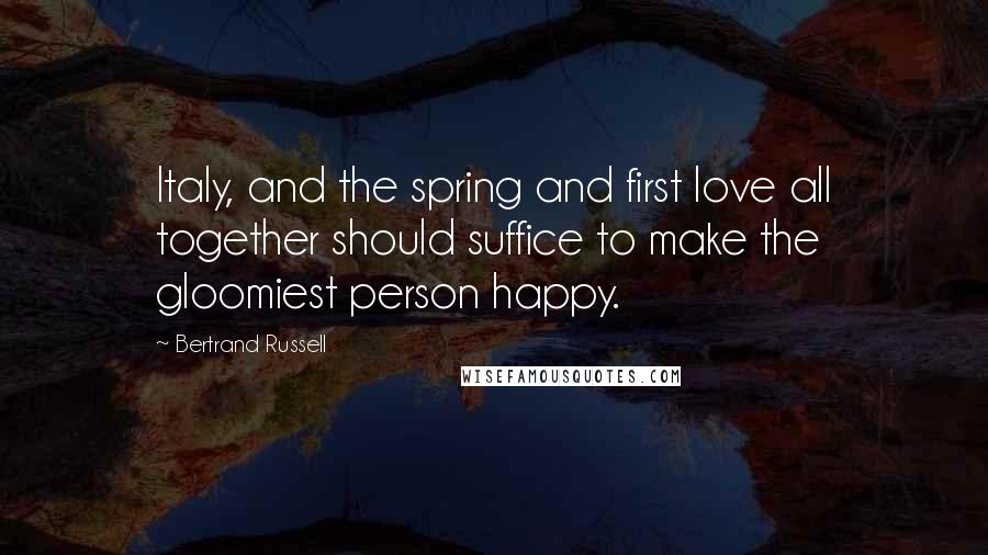 Bertrand Russell Quotes: Italy, and the spring and first love all together should suffice to make the gloomiest person happy.