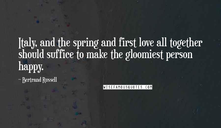 Bertrand Russell Quotes: Italy, and the spring and first love all together should suffice to make the gloomiest person happy.