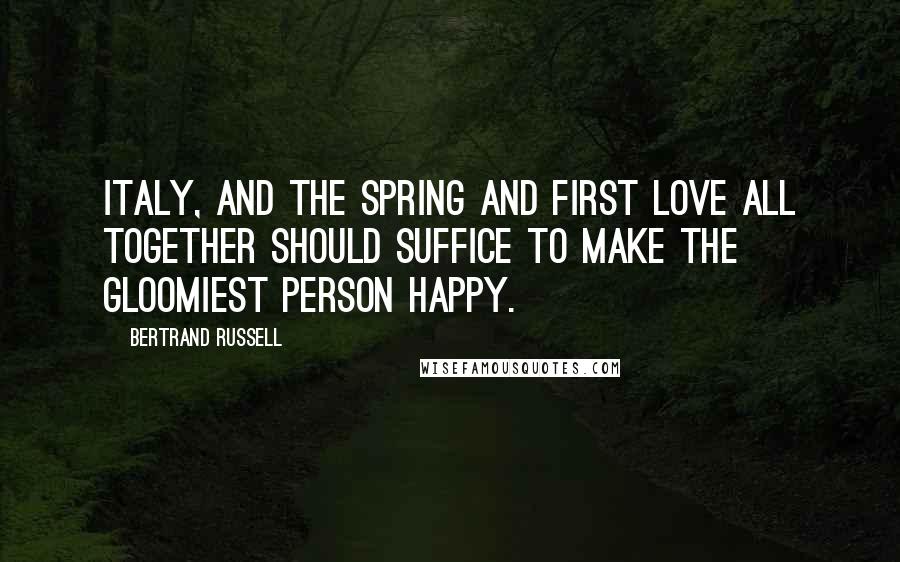 Bertrand Russell Quotes: Italy, and the spring and first love all together should suffice to make the gloomiest person happy.