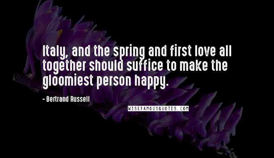 Bertrand Russell Quotes: Italy, and the spring and first love all together should suffice to make the gloomiest person happy.